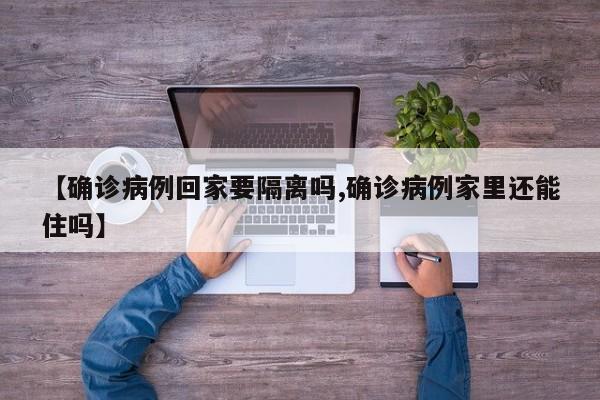 【确诊病例回家要隔离吗,确诊病例家里还能住吗】