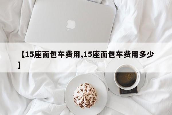 【15座面包车费用,15座面包车费用多少】