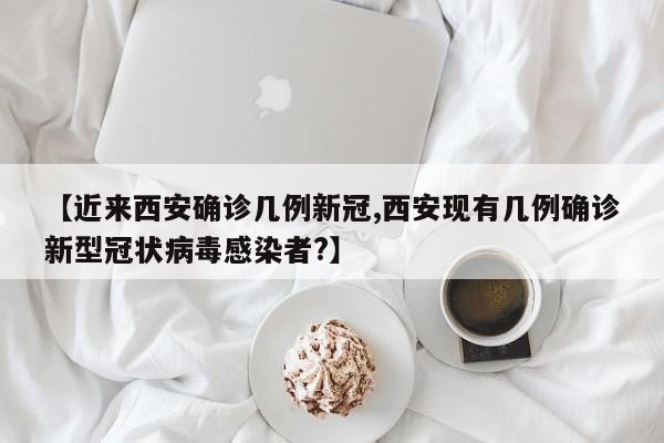 【近来西安确诊几例新冠,西安现有几例确诊新型冠状病毒感染者?】