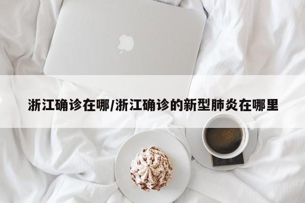 浙江确诊在哪/浙江确诊的新型肺炎在哪里