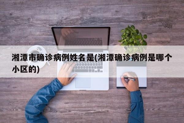 湘潭市确诊病例姓名是(湘潭确诊病例是哪个小区的)