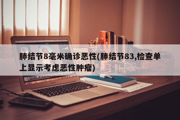 肺结节8毫米确诊恶性(肺结节83,检查单上显示考虑恶性肿瘤)