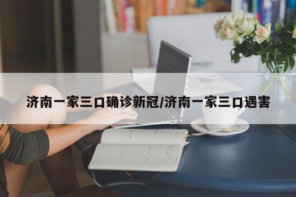 济南一家三口确诊新冠/济南一家三口遇害