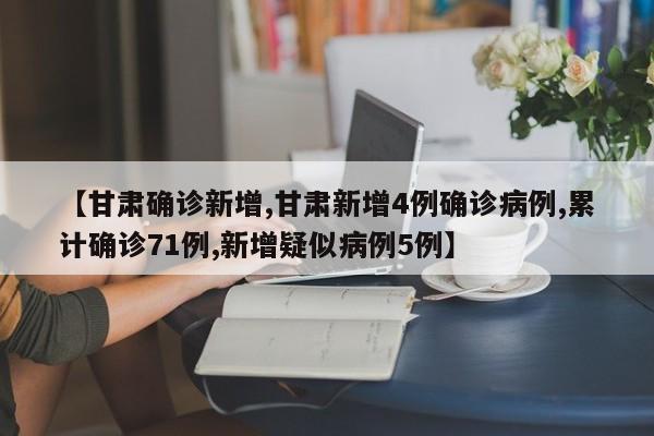 【甘肃确诊新增,甘肃新增4例确诊病例,累计确诊71例,新增疑似病例5例】