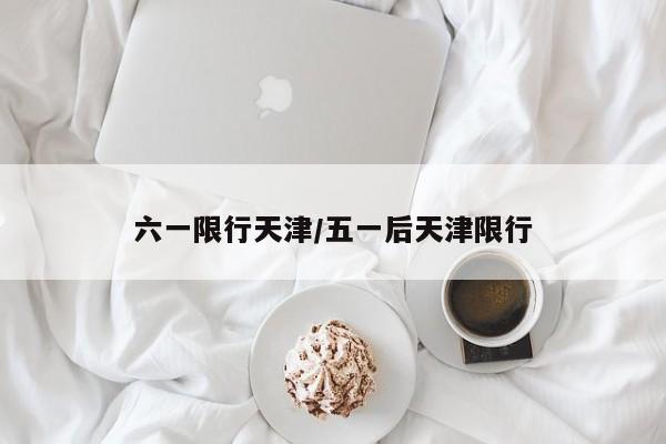 六一限行天津/五一后天津限行