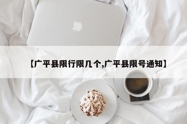 【广平县限行限几个,广平县限号通知】