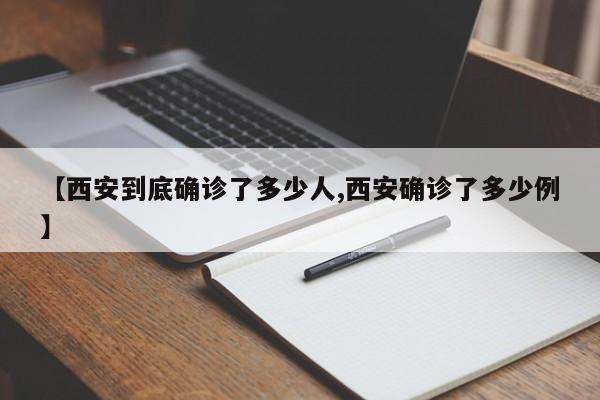 【西安到底确诊了多少人,西安确诊了多少例】
