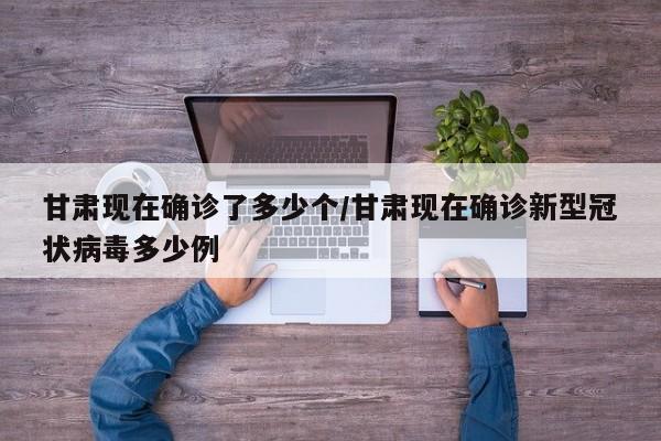 甘肃现在确诊了多少个/甘肃现在确诊新型冠状病毒多少例