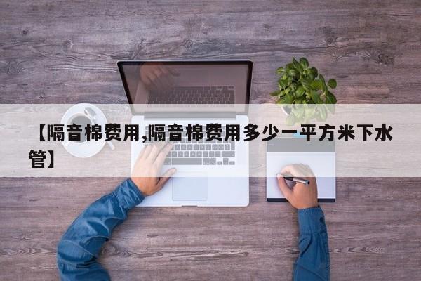 【隔音棉费用,隔音棉费用多少一平方米下水管】
