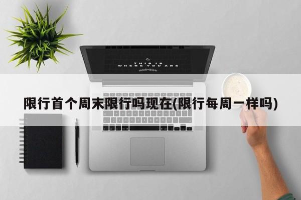 限行首个周末限行吗现在(限行每周一样吗)