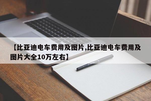 【比亚迪电车费用及图片,比亚迪电车费用及图片大全10万左右】