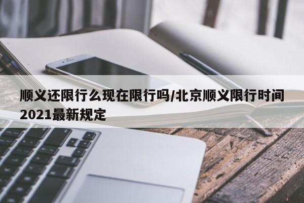 顺义还限行么现在限行吗/北京顺义限行时间2021最新规定