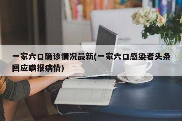 一家六口确诊情况最新(一家六口感染者头条回应瞒报病情)