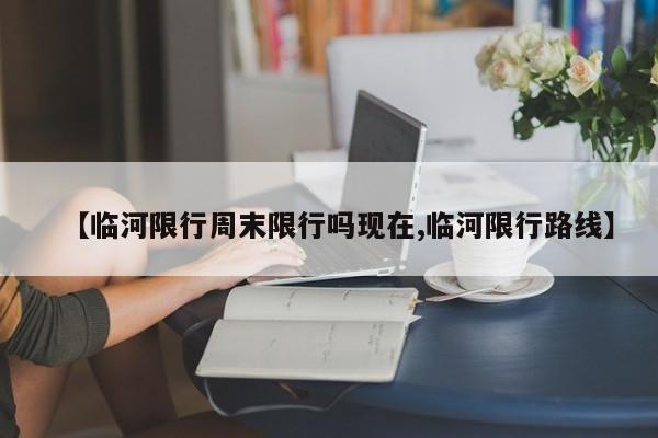 【临河限行周末限行吗现在,临河限行路线】