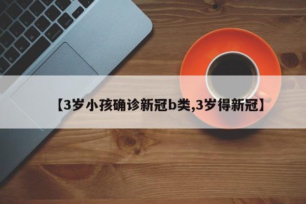 【3岁小孩确诊新冠b类,3岁得新冠】