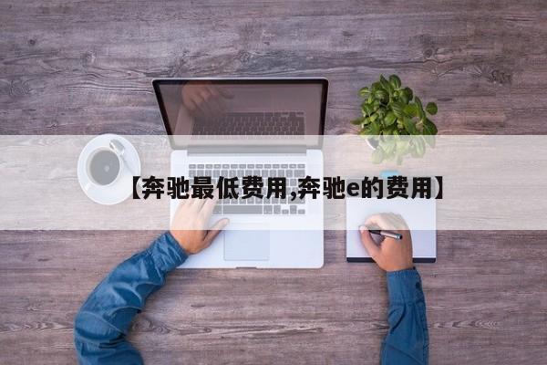 【奔驰最低费用,奔驰e的费用】