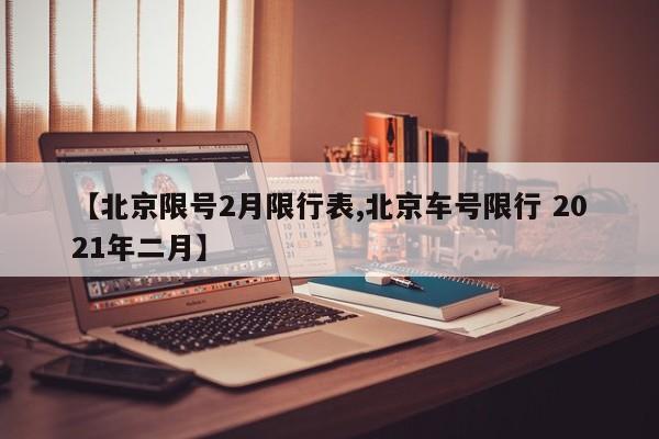 【北京限号2月限行表,北京车号限行 2021年二月】
