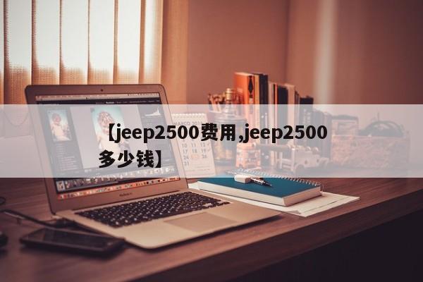 【jeep2500费用,jeep2500多少钱】