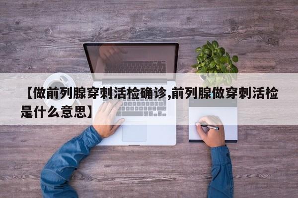 【做前列腺穿刺活检确诊,前列腺做穿刺活检是什么意思】