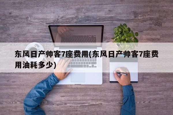 东风日产帅客7座费用(东风日产帅客7座费用油耗多少)