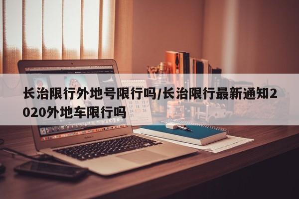 长治限行外地号限行吗/长治限行最新通知2020外地车限行吗