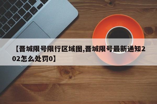 【晋城限号限行区域图,晋城限号最新通知202怎么处罚0】
