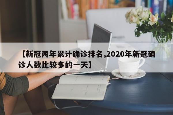 【新冠两年累计确诊排名,2020年新冠确诊人数比较多的一天】