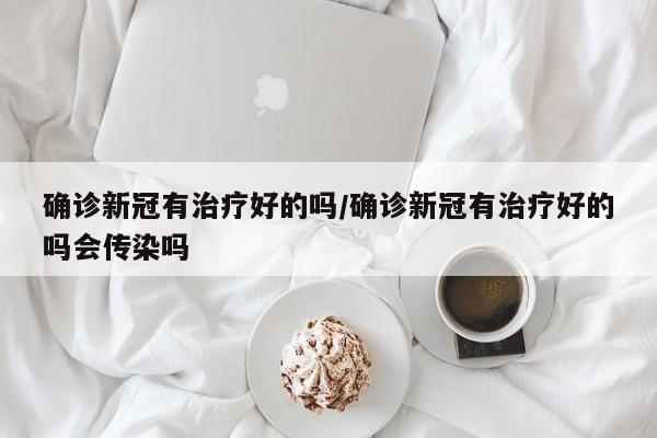 确诊新冠有治疗好的吗/确诊新冠有治疗好的吗会传染吗