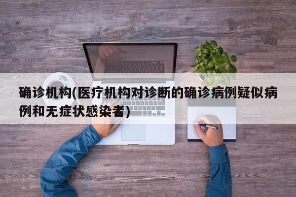 确诊机构(医疗机构对诊断的确诊病例疑似病例和无症状感染者)