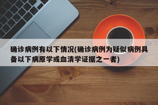 确诊病例有以下情况(确诊病例为疑似病例具备以下病原学或血清学证据之一者)