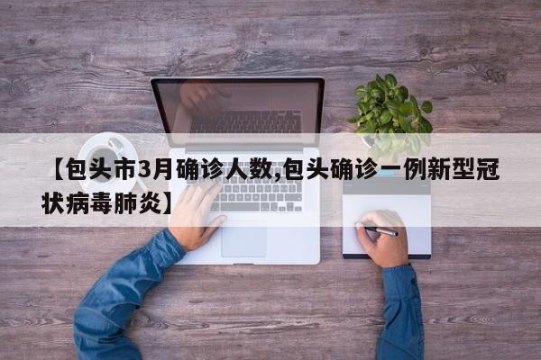 【包头市3月确诊人数,包头确诊一例新型冠状病毒肺炎】