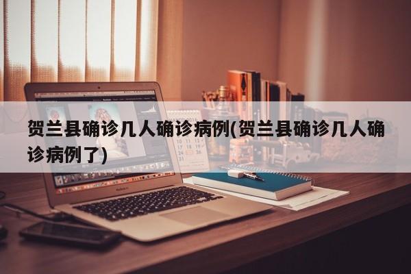 贺兰县确诊几人确诊病例(贺兰县确诊几人确诊病例了)