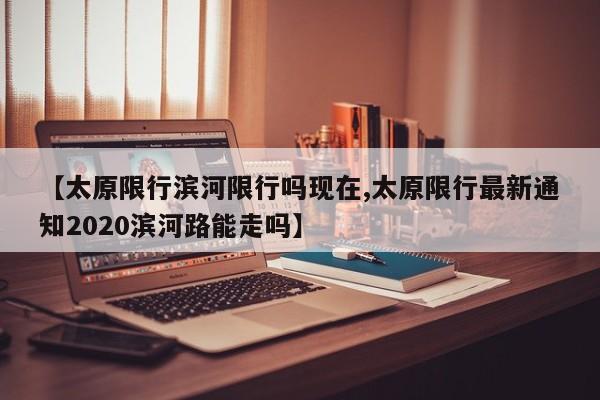 【太原限行滨河限行吗现在,太原限行最新通知2020滨河路能走吗】