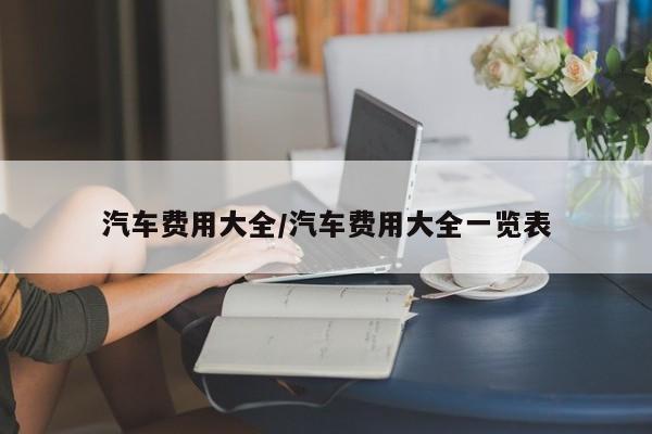 汽车费用大全/汽车费用大全一览表