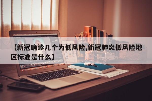【新冠确诊几个为低风险,新冠肺炎低风险地区标准是什么】