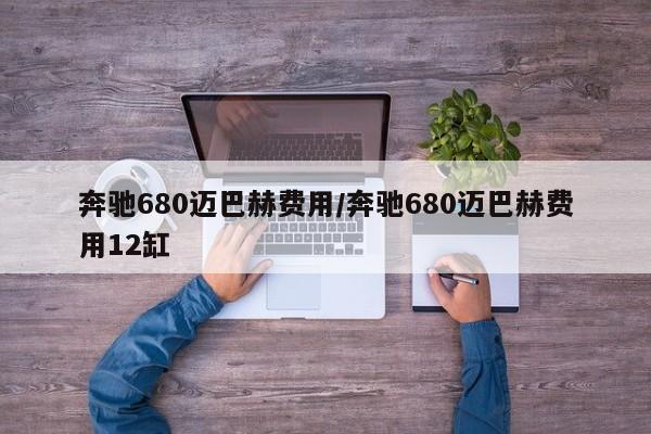 奔驰680迈巴赫费用/奔驰680迈巴赫费用12缸