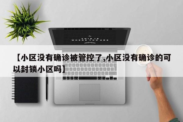 【小区没有确诊被管控了,小区没有确诊的可以封锁小区吗】