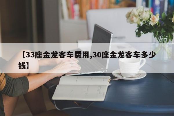 【33座金龙客车费用,30座金龙客车多少钱】