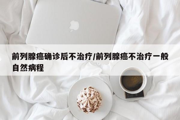 前列腺癌确诊后不治疗/前列腺癌不治疗一般自然病程