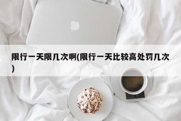 限行一天限几次啊(限行一天比较高处罚几次)