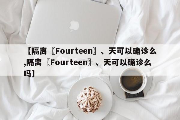 【隔离〖Fourteen〗、天可以确诊么,隔离〖Fourteen〗、天可以确诊么吗】