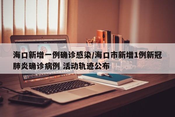 海口新增一例确诊感染/海口市新增1例新冠肺炎确诊病例 活动轨迹公布