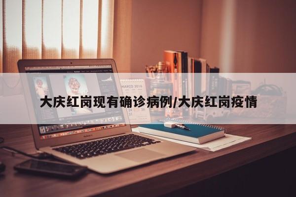 大庆红岗现有确诊病例/大庆红岗疫情