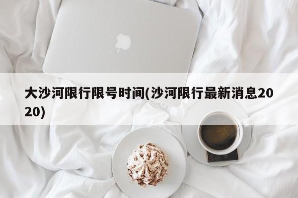 大沙河限行限号时间(沙河限行最新消息2020)