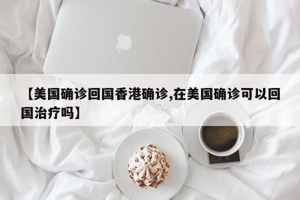 【美国确诊回国香港确诊,在美国确诊可以回国治疗吗】