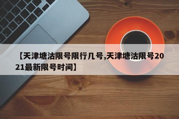 【天津塘沽限号限行几号,天津塘沽限号2021最新限号时间】