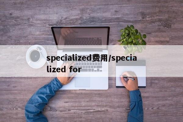 specialized费用/specialized for