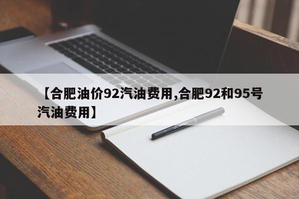 【合肥油价92汽油费用,合肥92和95号汽油费用】