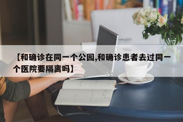 【和确诊在同一个公园,和确诊患者去过同一个医院要隔离吗】