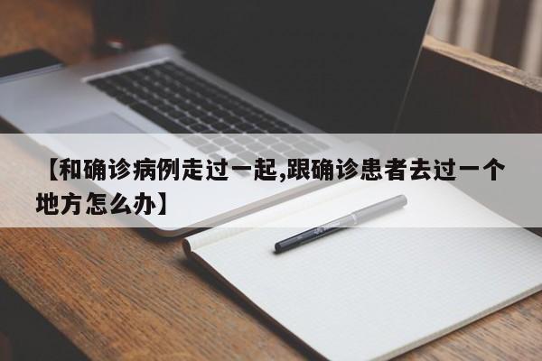 【和确诊病例走过一起,跟确诊患者去过一个地方怎么办】
